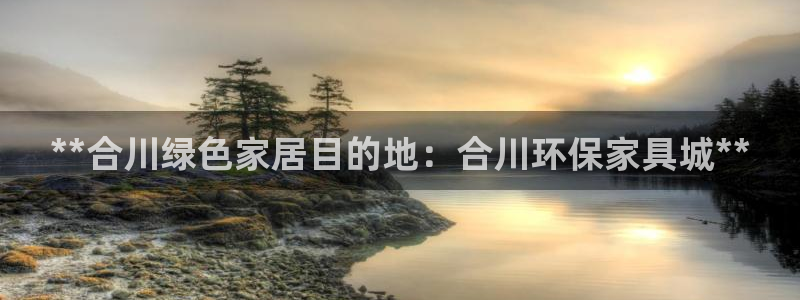 杏耀平台注册网址：**合川绿色家居目的地：合川环保家具城**