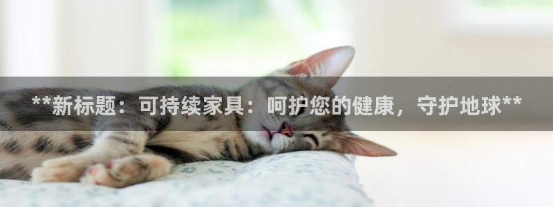 杏耀平台代理注册多少钱：**新标题：可持续家具：呵护您的健康