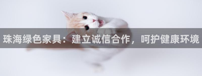 杏耀平台指定：珠海绿色家具：建立诚信合作，呵护健康环境