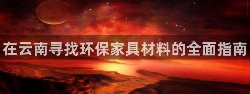 杏耀平台登录网站：在云南寻找环保家具材料的全面指南
