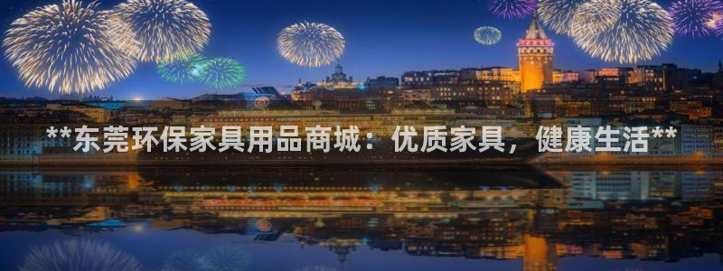 杏耀平台开户：**东莞环保家具用品商城：优质家具，健康生活*
