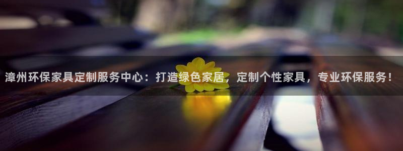杏耀平台怎样：漳州环保家具定制服务中心：打造绿色家居，定制个