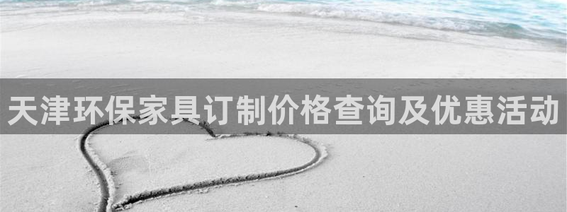 杏耀平台待遇：天津环保家具订制价格查询及优惠活动