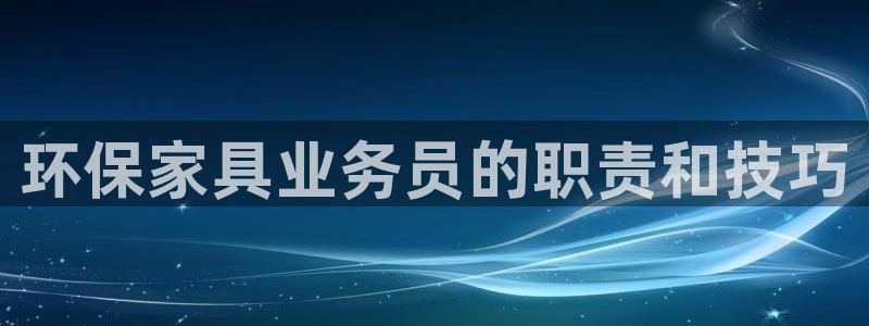 杏耀平台的专用通道：环保家具业务员的职责和技巧