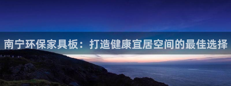 杏耀平台黑款：南宁环保家具板：打造健康宜居空间的最佳选择