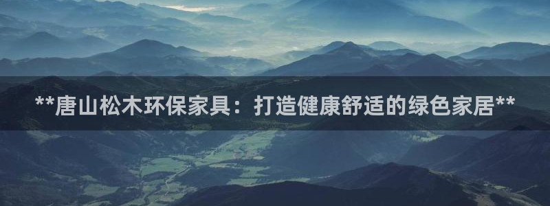 杏耀平台到底能玩吗：**唐山松木环保家具：打造健康舒适的绿色
