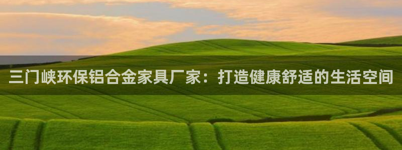 杏耀平台靠谱吗：三门峡环保铝合金家具厂家：打造健康舒适的生活