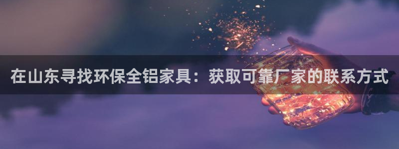 杏耀平台怎么样?：在山东寻找环保全铝家具：获取可靠厂家的联系