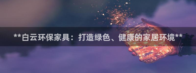 杏耀登陆电脑线路测速：**白云环保家具：打造绿色、健康的家居