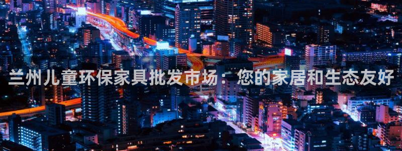 杏耀平台代理注册：兰州儿童环保家具批发市场：您的家居和生态友