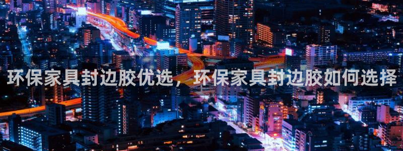 杏耀代理登录中心：环保家具封边胶优选，环保家具封边胶如何选择