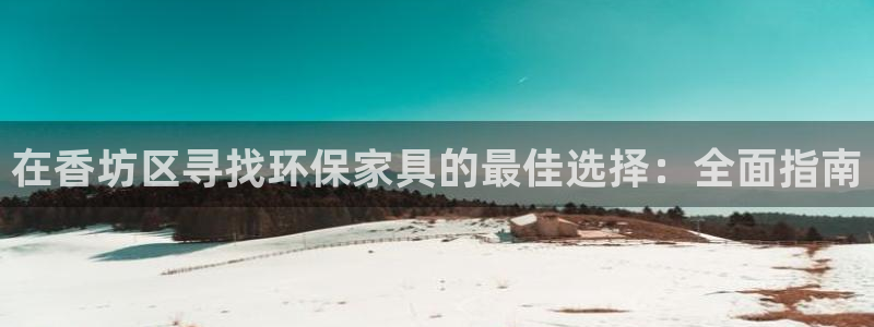 杏耀代理官网：在香坊区寻找环保家具的最佳选择：全面指南